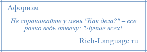 
    Не спрашивайте у меня Как дела? – все равно ведь отвечу: Лучше всех!