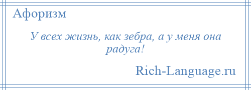 
    У всех жизнь, как зебра, а у меня она радуга!