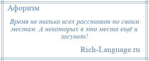
    Время не только всех расставит по своим местам. А некоторых в эти места ещё и засунет!