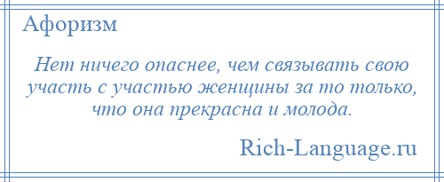 
    Нет ничего опаснее, чем связывать свою участь с участью женщины за то только, что она прекрасна и молода.