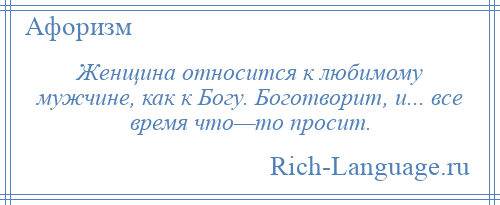 
    Женщина относится к любимому мужчине, как к Богу. Боготворит, и... все время что—то просит.