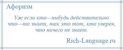 
    Уж если кто—нибудь действительно что—то знает, так это тот, кто уверен, что ничего не знает.