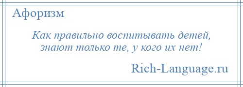 
    Как правильно воспитывать детей, знают только те, у кого их нет!