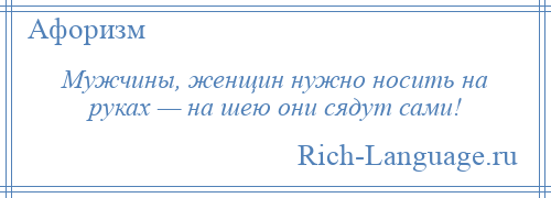 
    Мужчины, женщин нужно носить на руках — на шею они сядут сами!