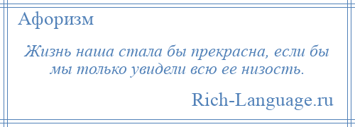 
    Жизнь наша стала бы прекрасна, если бы мы только увидели всю ее низость.
