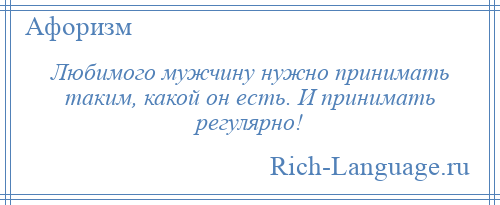 
    Любимого мужчину нужно принимать таким, какой он есть. И принимать регулярно!