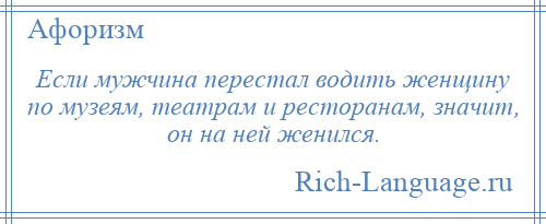 
    Если мужчина перестал водить женщину по музеям, театрам и ресторанам, значит, он на ней женился.