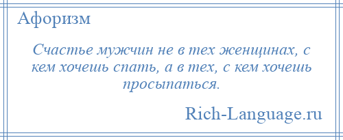 
    Счастье мужчин не в тех женщинах, с кем хочешь спать, а в тех, с кем хочешь просыпаться.