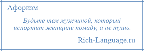 
    Будьте тем мужчиной, который испортит женщине помаду, а не тушь.