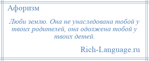
    Люби землю. Она не унаследована тобой у твоих родителей, она одолжена тобой у твоих детей.