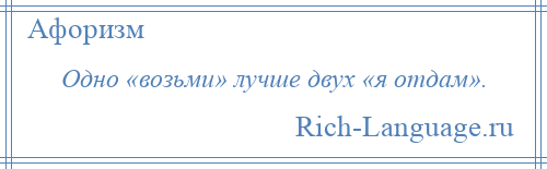 
    Одно «возьми» лучше двух «я отдам».