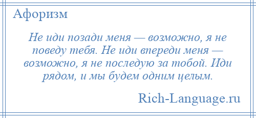 
    Не иди позади меня — возможно, я не поведу тебя. Не иди впереди меня — возможно, я не последую за тобой. Иди рядом, и мы будем одним целым.