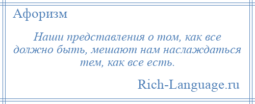 
    Наши представления о том, как все должно быть, мешают нам наслаждаться тем, как все есть.