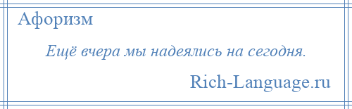 
    Ещё вчера мы надеялись на сегодня.