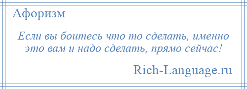 
    Если вы боитесь что то сделать, именно это вам и надо сделать, прямо сейчас!