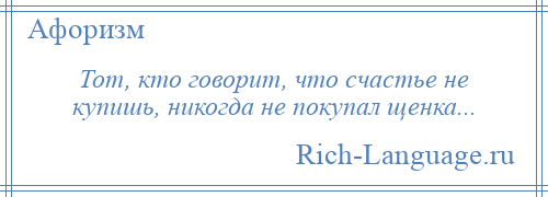 
    Тот, кто говорит, что счастье не купишь, никогда не покупал щенка...