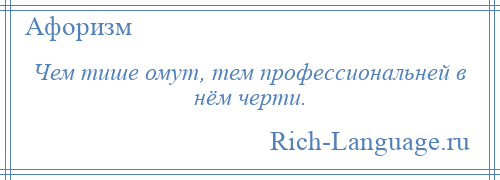 
    Чем тише омут, тем профессиональней в нём черти.