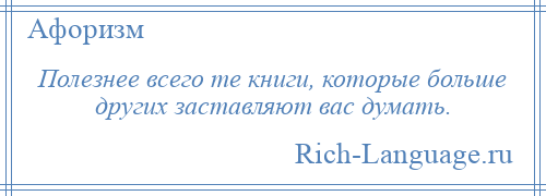 
    Полезнее всего те книги, которые больше других заставляют вас думать.