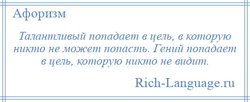 
    Талантливый попадает в цель, в которую никто не может попасть. Гений попадает в цель, которую никто не видит.