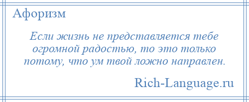 
    Если жизнь не представляется тебе огромной радостью, то это только потому, что ум твой ложно направлен.