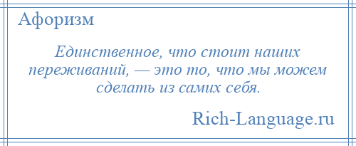 
    Единственное, что стоит наших переживаний, — это то, что мы можем сделать из самих себя.