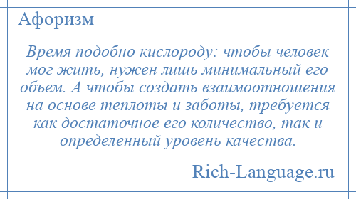 
    Время подобно кислороду: чтобы человек мог жить, нужен лишь минимальный его объем. А чтобы создать взаимоотношения на основе теплоты и заботы, требуется как достаточное его количество, так и определенный уровень качества.