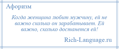 
    Когда женщина любит мужчину, ей не важно сколько он зарабатывает. Ей важно, сколько достанется ей!