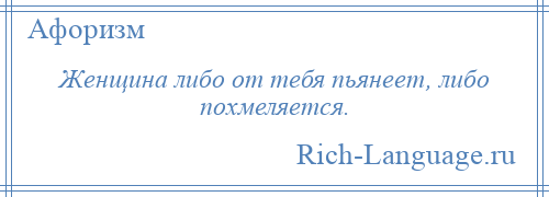 
    Женщина либо от тебя пьянеет, либо похмеляется.