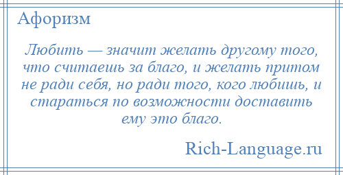 
    Любить — значит желать другому того, что считаешь за благо, и желать притом не ради себя, но ради того, кого любишь, и стараться по возможности доставить ему это благо.