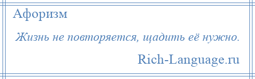 
    Жизнь не повторяется, щадить её нужно.