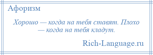 
    Хорошо — когда на тебя ставят. Плохо — когда на тебя кладут.