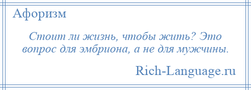 
    Стоит ли жизнь, чтобы жить? Это вопрос для эмбриона, а не для мужчины.