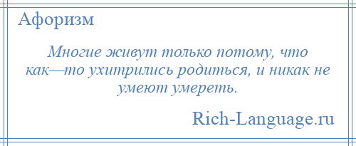 
    Многие живут только потому, что как—то ухитрились родиться, и никак не умеют умереть.