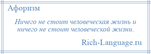 
    Ничего не стоит человеческая жизнь и ничего не стоит человеческой жизни.