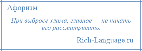 
    При выбросе хлама, главное — не начать его рассматривать.