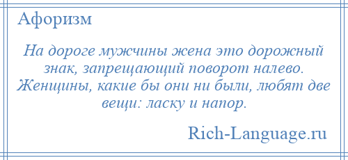 
    На дороге мужчины жена это дорожный знак, запрещающий поворот налево. Женщины, какие бы они ни были, любят две вещи: ласку и напор.