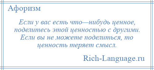 
    Если у вас есть что—нибудь ценное, поделитесь этой ценностью с другими. Если вы не можете поделиться, то ценность теряет смысл.