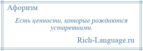 
    Есть ценности, которые рождаются устаревшими.