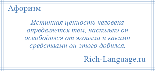 
    Истинная ценность человека определяется тем, насколько он освободился от эгоизма и какими средствами он этого добился.