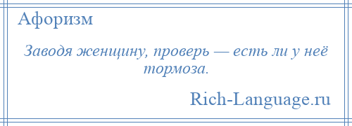 
    Заводя женщину, проверь — есть ли у неё тормоза.