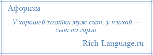 
    У хорошей хозяйки муж сыт, у плохой — сыт по горло.