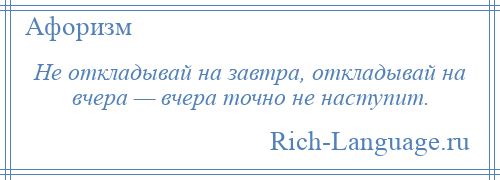 
    Не откладывай на завтра, откладывай на вчера — вчера точно не наступит.