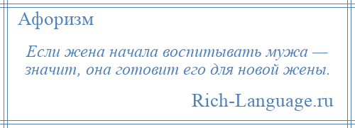
    Если жена начала воспитывать мужа — значит, она готовит его для новой жены.