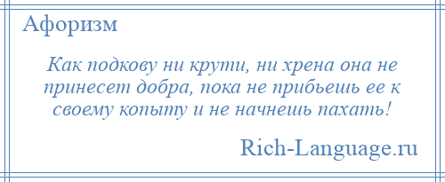 
    Как подкову ни крути, ни хрена она не принесет добра, пока не прибьешь ее к своему копыту и не начнешь пахать!