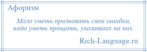 
    Мало уметь признавать свои ошибки, надо уметь прощать, указавших на них.