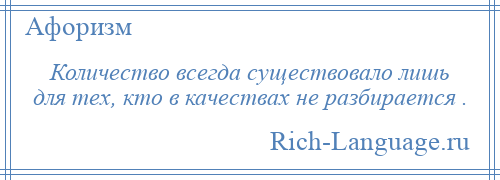 
    Количество всегда существовало лишь для тех, кто в качествах не разбирается .