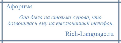 
    Она была на столько сурова, что дозвонилась ему на выключенный телефон.