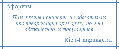 
    Нам нужны ценности, не обязательно противоречащие друг другу, но и не обязательно согласующиеся.