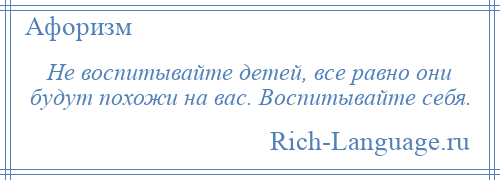 
    Не воспитывайте детей, все равно они будут похожи на вас. Воспитывайте себя.