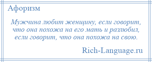 
    Мужчина любит женщину, если говорит, что она похожа на его мать и разлюбил, если говорит, что она похожа на свою.